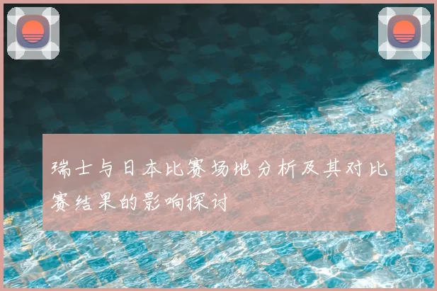 瑞士与日本比赛场地分析及其对比赛结果的影响探讨
