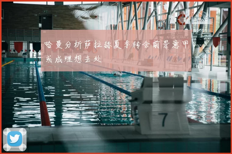 哈曼分析萨拉赫夏季转会前景意甲或成理想去处