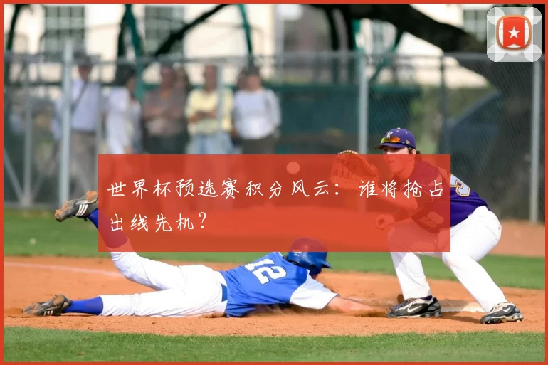 世界杯预选赛积分风云:谁将抢占出线先机?