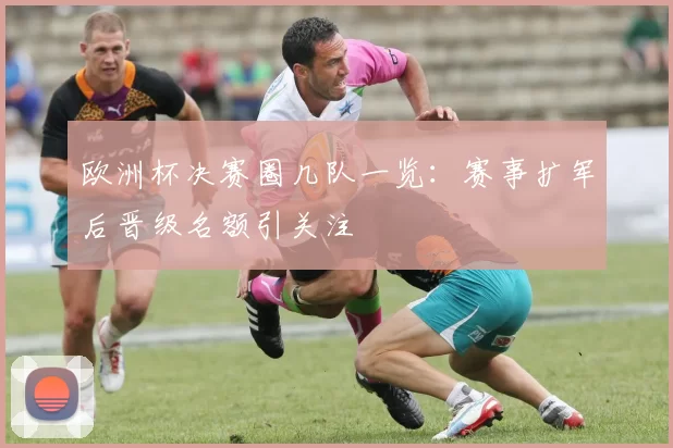 欧洲杯决赛圈几队一览：赛事扩军后晋级名额引关注
