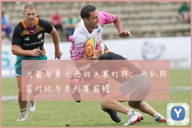 火箭与勇士西部决赛对阵：两队阵容对比与系列赛前瞻