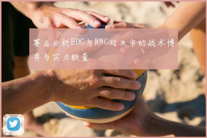 赛后分析EDG与RNG对决中的战术博弈与实力较量