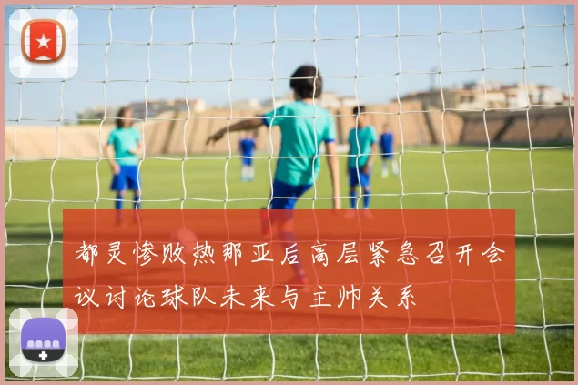 都灵惨败热那亚后高层紧急召开会议讨论球队未来与主帅关系