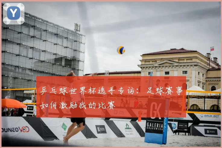 乒乓球世界杯选手专访：足球赛事如何激励我的比赛