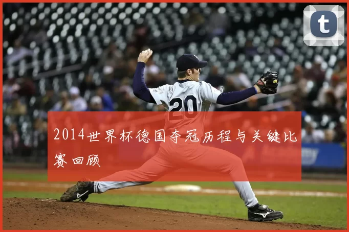 2014世界杯德国夺冠历程与关键比赛回顾