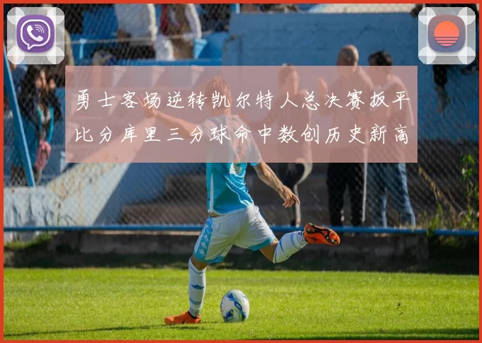 勇士客场逆转凯尔特人总决赛扳平比分库里三分球命中数创历史新高