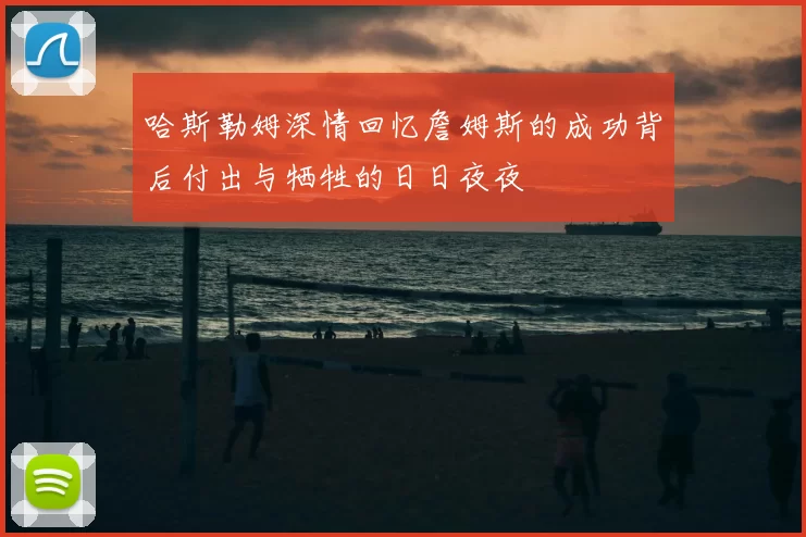 哈斯勒姆深情回忆詹姆斯的成功背后付出与牺牲的日日夜夜