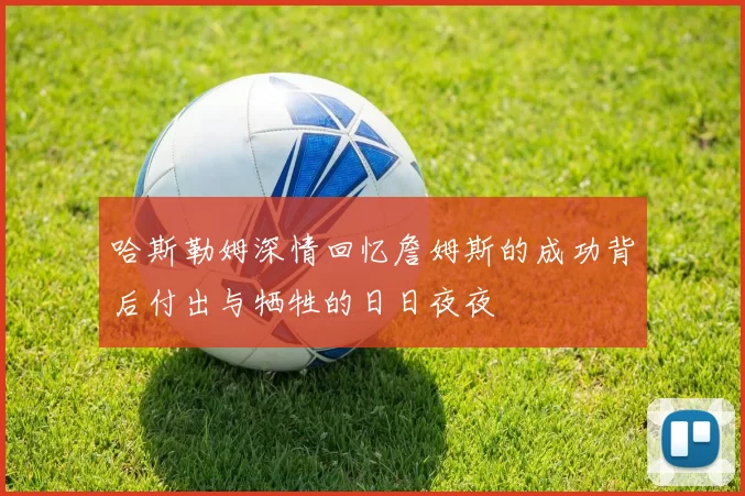 哈斯勒姆深情回忆詹姆斯的成功背后付出与牺牲的日日夜夜