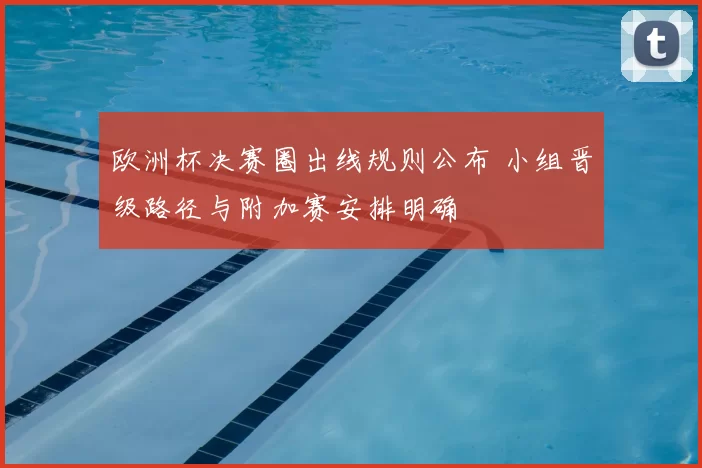 欧洲杯决赛圈出线规则公布 小组晋级路径与附加赛安排明确