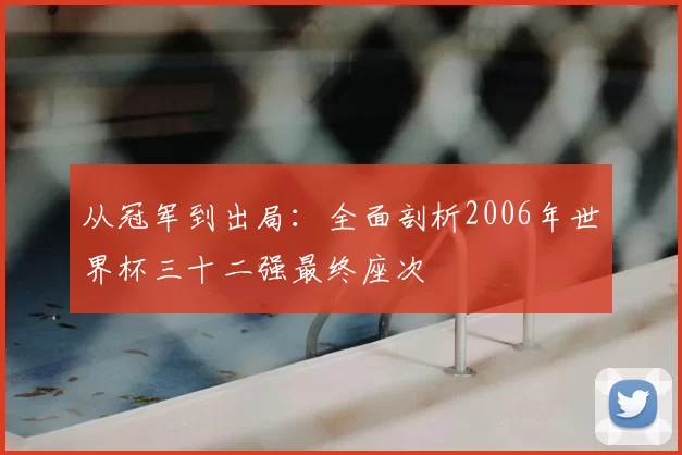 从冠军到出局：全面剖析2006年世界杯三十二强最终座次