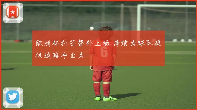 欧洲杯科芒替补上场 持续为球队提供边路冲击力