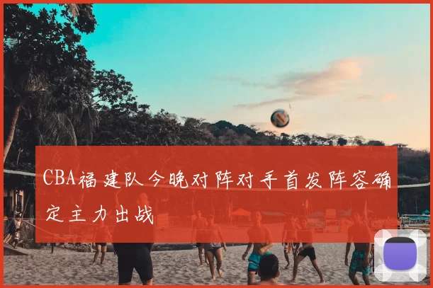 CBA福建队今晚对阵对手首发阵容确定主力出战