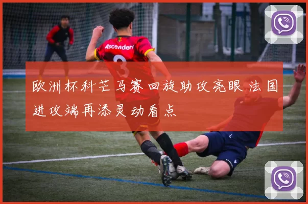 欧洲杯科芒马赛回旋助攻亮眼 法国进攻端再添灵动看点