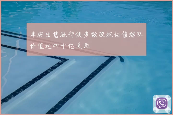 库班出售独行侠多数股权估值球队价值达四十亿美元