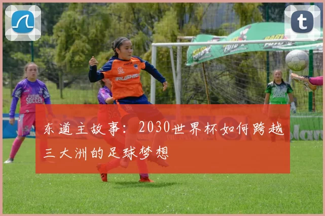 东道主故事：2030世界杯如何跨越三大洲的足球梦想