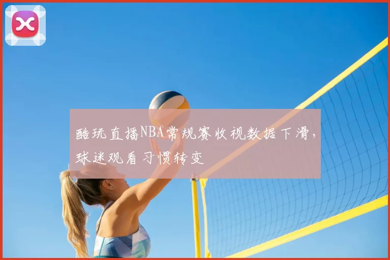 酷玩直播NBA常规赛收视数据下滑,球迷观看习惯转变
