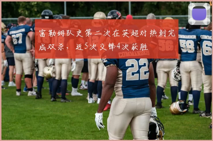 富勒姆队史第二次在英超对热刺完成双杀，近5次交锋4次获胜