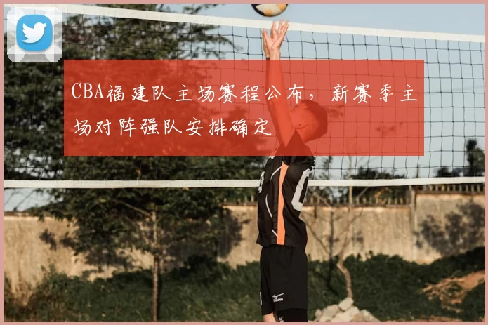 CBA福建队主场赛程公布,新赛季主场对阵强队安排确定
