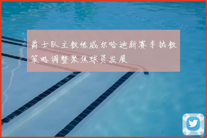 爵士队主教练威尔哈迪新赛季执教策略调整聚焦球员发展