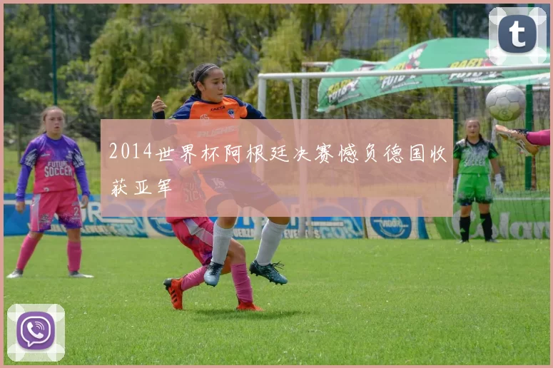 2014世界杯阿根廷决赛憾负德国收获亚军
