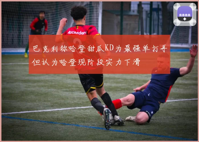 巴克利称哈登甜瓜KD为最强单打手但认为哈登现阶段实力下滑