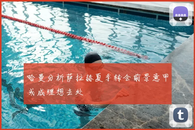 哈曼分析萨拉赫夏季转会前景意甲或成理想去处