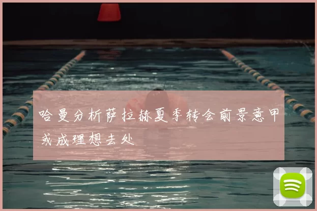 哈曼分析萨拉赫夏季转会前景意甲或成理想去处