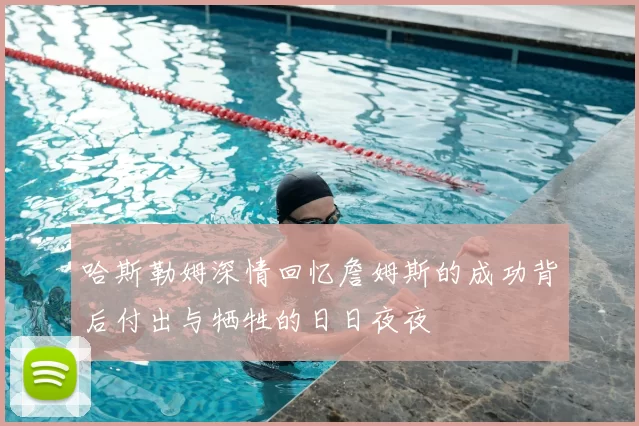 哈斯勒姆深情回忆詹姆斯的成功背后付出与牺牲的日日夜夜