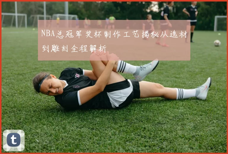 NBA总冠军奖杯制作工艺揭秘从选材到雕刻全程解析