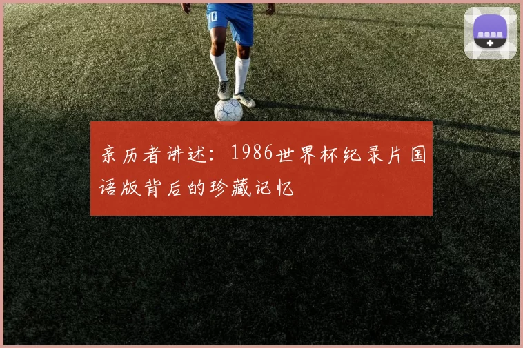 亲历者讲述：1986世界杯纪录片国语版背后的珍藏记忆