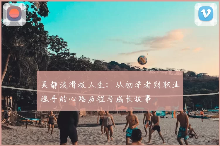 吴静谈滑板人生：从初学者到职业选手的心路历程与成长故事