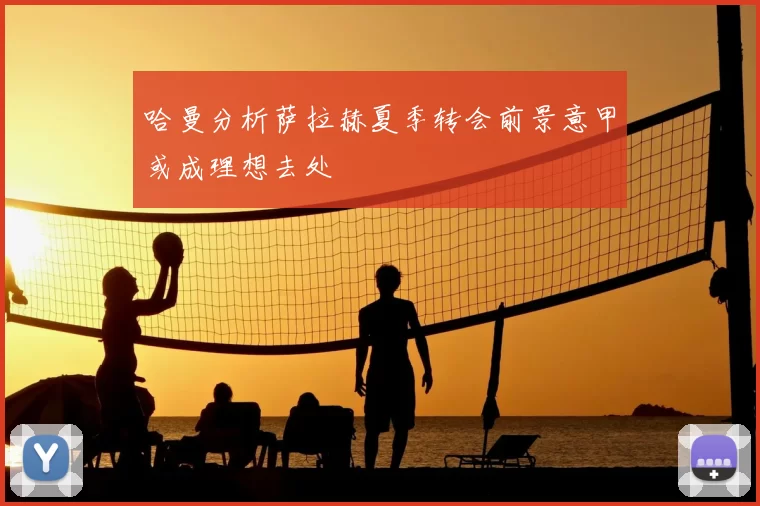 哈曼分析萨拉赫夏季转会前景意甲或成理想去处