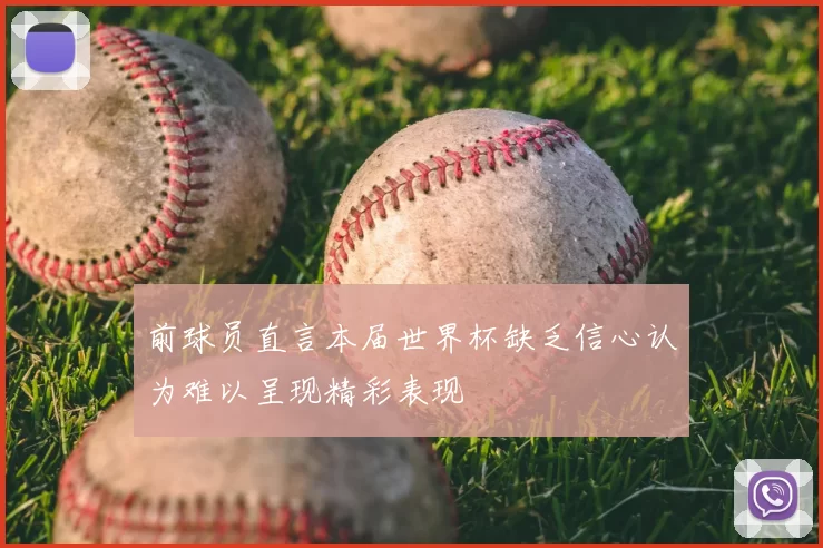 前球员直言本届世界杯缺乏信心认为难以呈现精彩表现