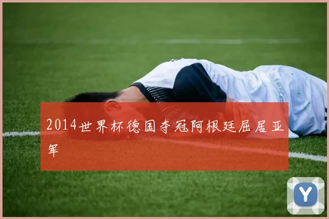 2014世界杯德国夺冠阿根廷屈居亚军