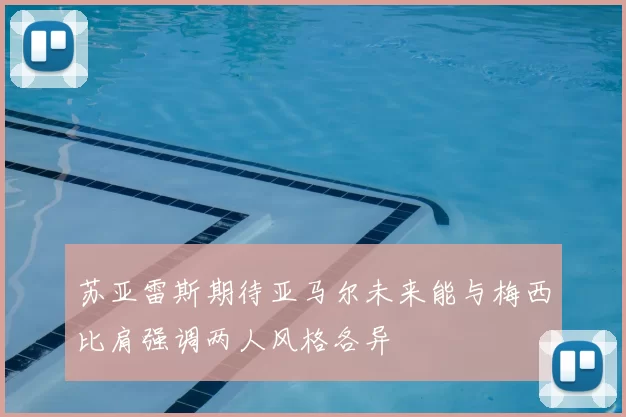 苏亚雷斯期待亚马尔未来能与梅西比肩强调两人风格各异