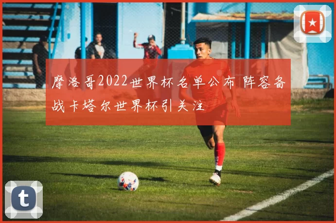 摩洛哥2022世界杯名单公布 阵容备战卡塔尔世界杯引关注