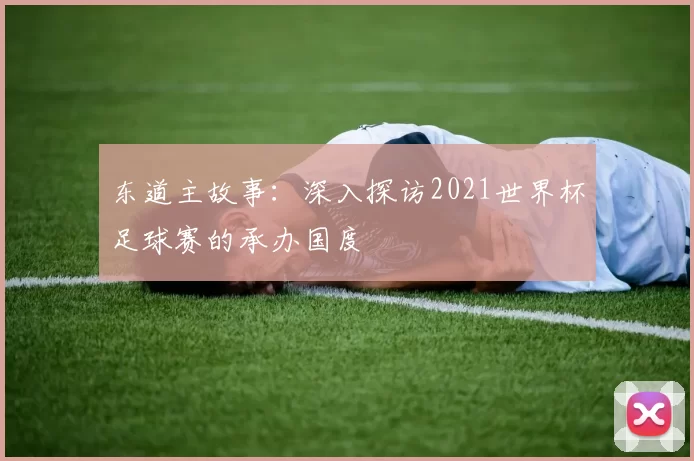 东道主故事：深入探访2021世界杯足球赛的承办国度
