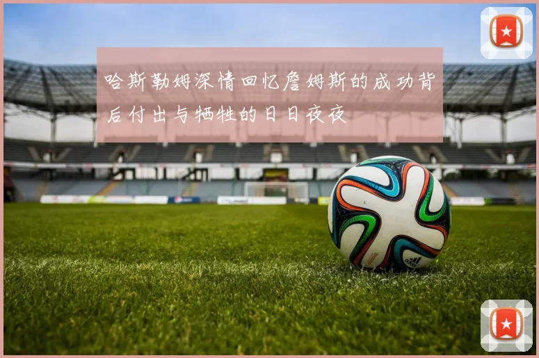 哈斯勒姆深情回忆詹姆斯的成功背后付出与牺牲的日日夜夜