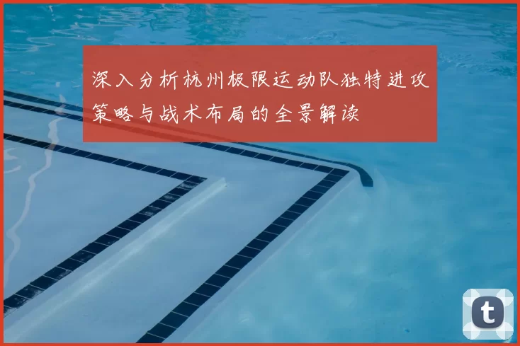 深入分析杭州极限运动队独特进攻策略与战术布局的全景解读