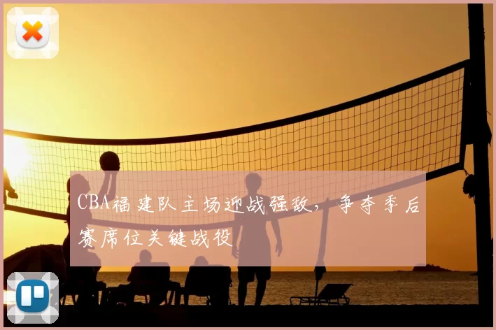 CBA福建队主场迎战强敌，争夺季后赛席位关键战役
