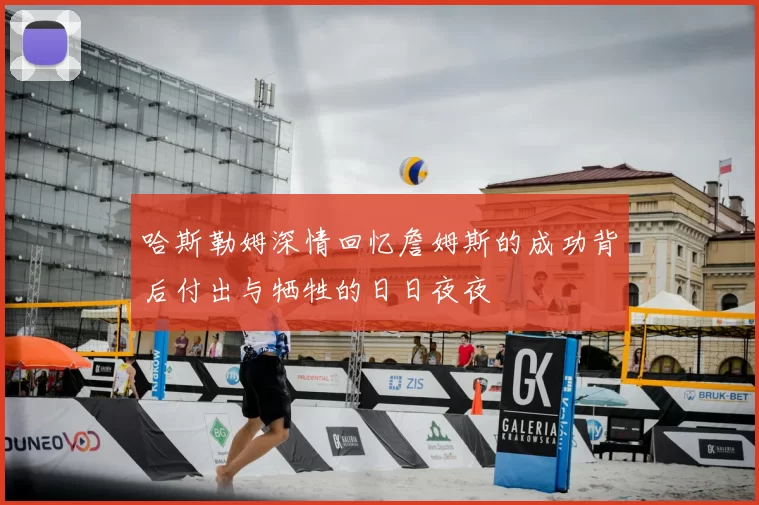 哈斯勒姆深情回忆詹姆斯的成功背后付出与牺牲的日日夜夜