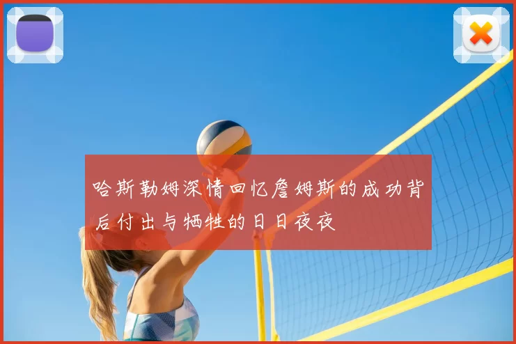 哈斯勒姆深情回忆詹姆斯的成功背后付出与牺牲的日日夜夜