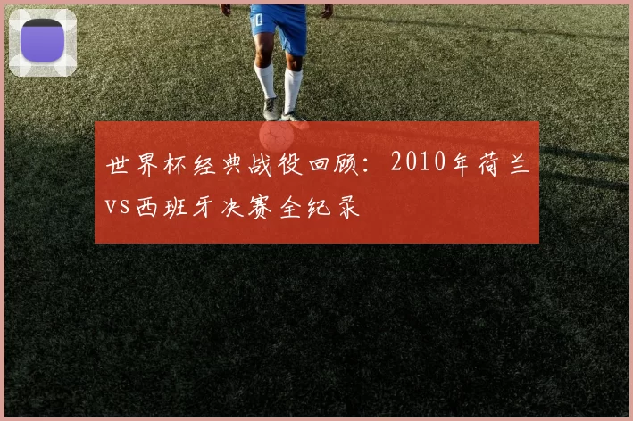 世界杯经典战役回顾：2010年荷兰vs西班牙决赛全纪录
