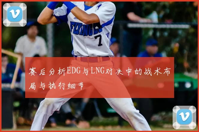 赛后分析EDG与LNG对决中的战术布局与执行细节