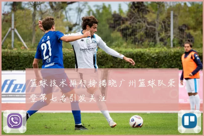 篮球技术排行榜揭晓广州篮球队荣登第七名引发关注