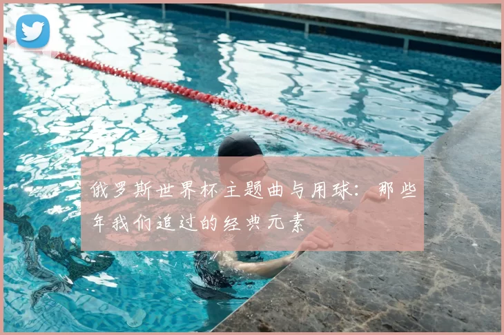 俄罗斯世界杯主题曲与用球：那些年我们追过的经典元素