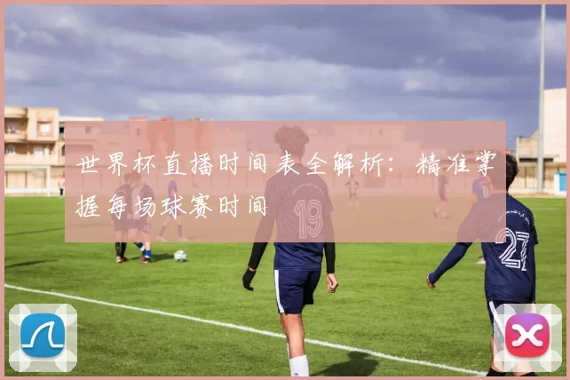 世界杯直播时间表全解析：精准掌握每场球赛时间