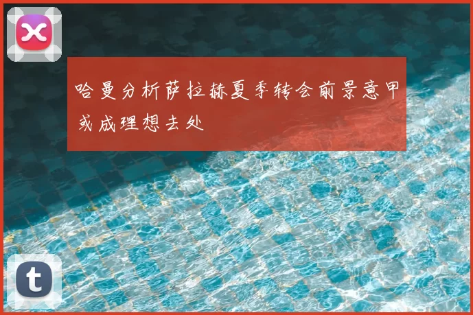 哈曼分析萨拉赫夏季转会前景意甲或成理想去处