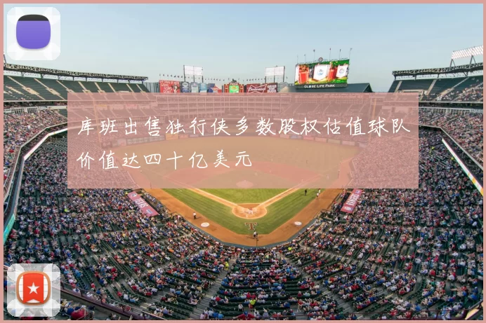 库班出售独行侠多数股权估值球队价值达四十亿美元