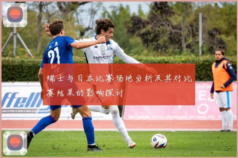 瑞士与日本比赛场地分析及其对比赛结果的影响探讨